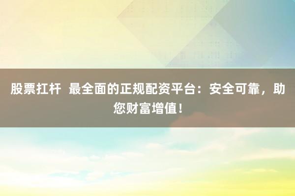 股票扛杆  最全面的正规配资平台：安全可靠，助您财富增值！