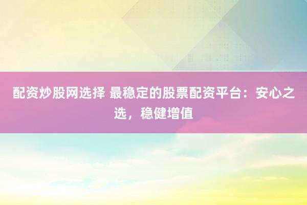 配资炒股网选择 最稳定的股票配资平台：安心之选，稳健增值