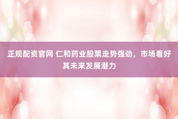 正规配资官网 仁和药业股票走势强劲,市场看好其未来发展潜力