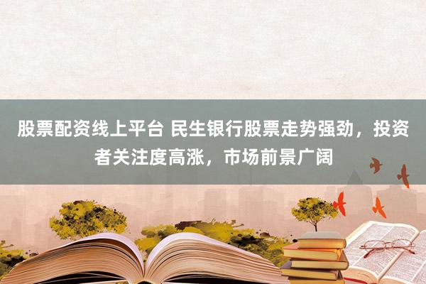 股票配资线上平台 民生银行股票走势强劲，投资者关注度高涨，市场前景广阔