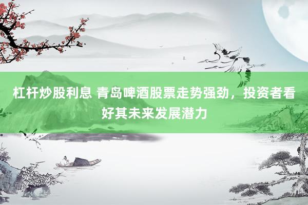 杠杆炒股利息 青岛啤酒股票走势强劲，投资者看好其未来发展潜力