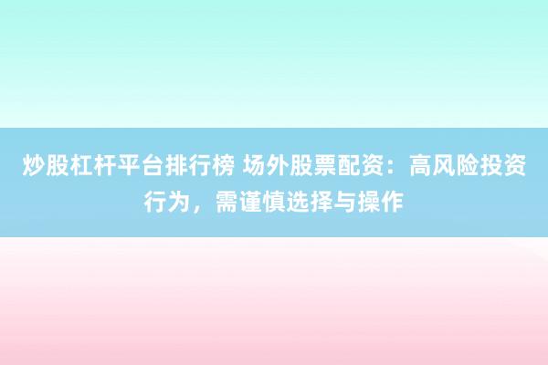 炒股杠杆平台排行榜 场外股票配资：高风险投资行为，需谨慎选择与操作
