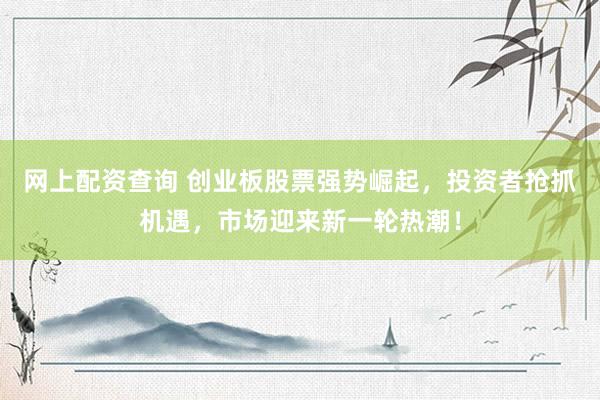 网上配资查询 创业板股票强势崛起,投资者抢抓机遇,市场迎来新一轮热潮!