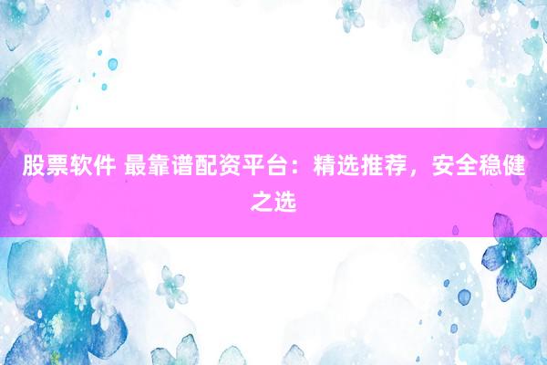 股票软件 最靠谱配资平台：精选推荐，安全稳健之选