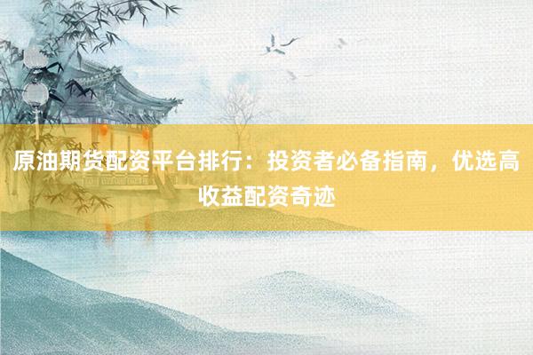 原油期货配资平台排行:投资者必备指南,优选高收益配资奇迹