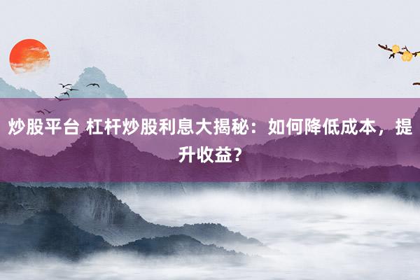 炒股平台 杠杆炒股利息大揭秘：如何降低成本，提升收益？