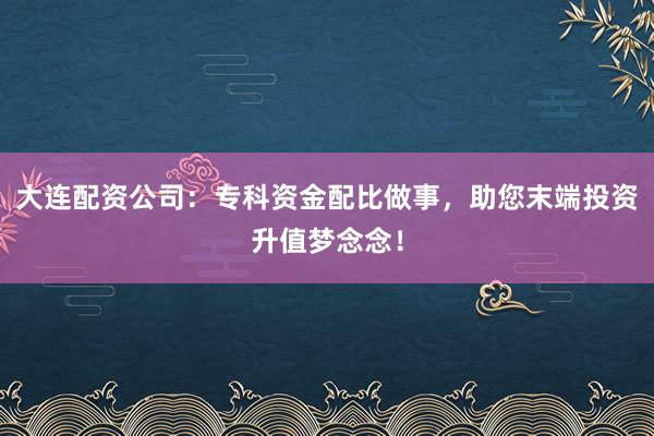 大连配资公司：专科资金配比做事，助您末端投资升值梦念念！
