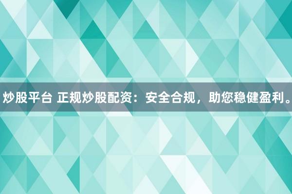 炒股平台 正规炒股配资：安全合规，助您稳健盈利。