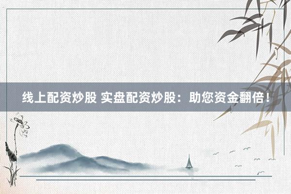 线上配资炒股 实盘配资炒股：助您资金翻倍！