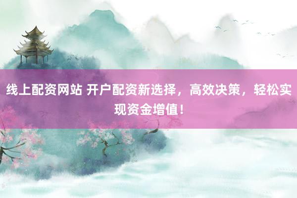 线上配资网站 开户配资新选择，高效决策，轻松实现资金增值！