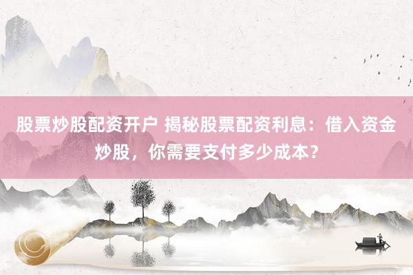 股票炒股配资开户 揭秘股票配资利息：借入资金炒股，你需要支付多少成本？