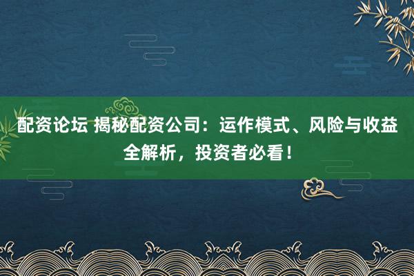 配资论坛 揭秘配资公司：运作模式、风险与收益全解析，投资者必看！