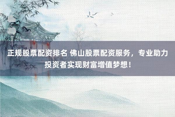 正规股票配资排名 佛山股票配资服务,专业助力投资者实现财富增值梦想!