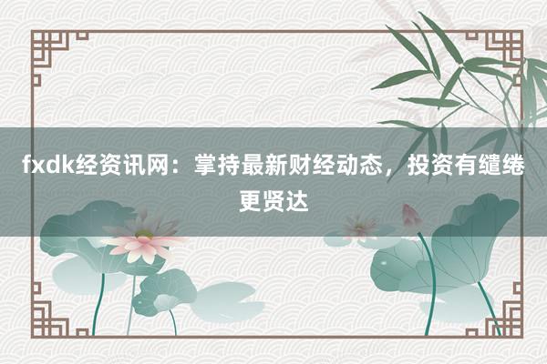 fxdk经资讯网：掌持最新财经动态，投资有缱绻更贤达