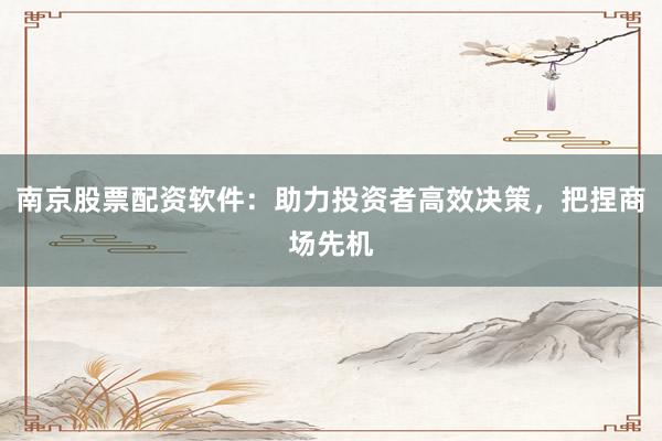 南京股票配资软件:助力投资者高效决策,把捏商场先机