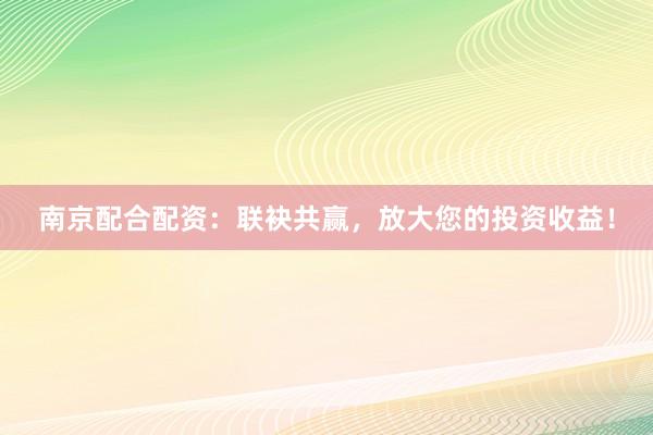 南京配合配资：联袂共赢，放大您的投资收益！