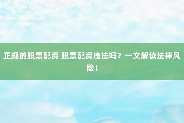 正规的股票配资 股票配资违法吗？一文解读法律风险！