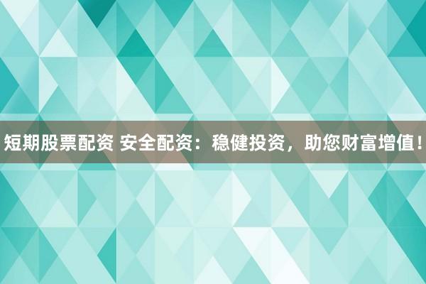短期股票配资 安全配资：稳健投资，助您财富增值！