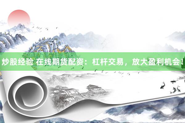 炒股经验 在线期货配资：杠杆交易，放大盈利机会！