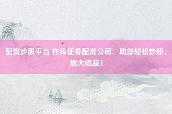 配资炒股平台 在线证券配资公司：助您轻松炒股，放大收益！
