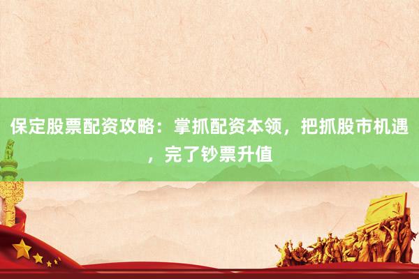 保定股票配资攻略：掌抓配资本领，把抓股市机遇，完了钞票升值