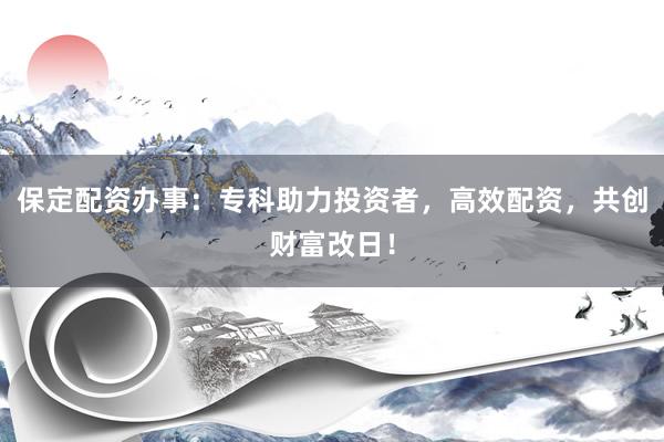 保定配资办事：专科助力投资者，高效配资，共创财富改日！