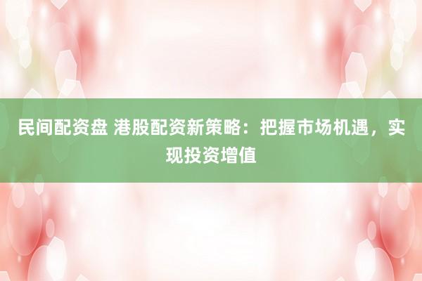 民间配资盘 港股配资新策略：把握市场机遇，实现投资增值