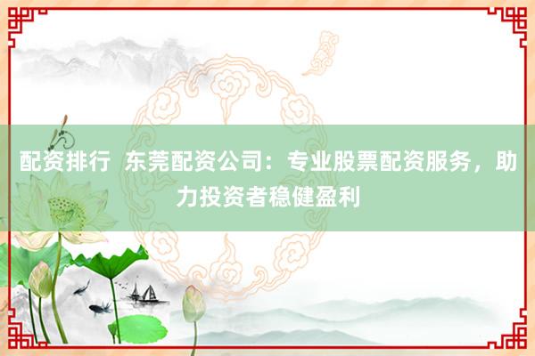 配资排行  东莞配资公司：专业股票配资服务，助力投资者稳健盈利