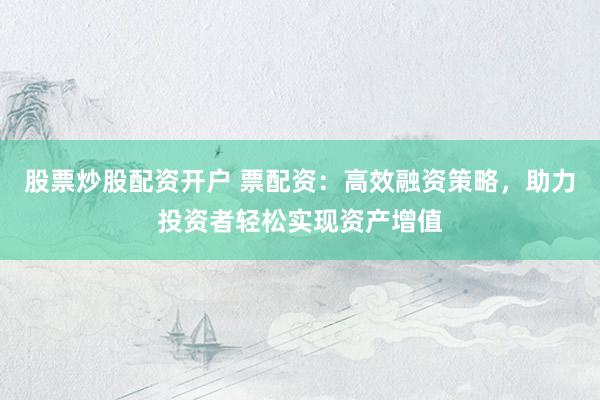 股票炒股配资开户 票配资：高效融资策略，助力投资者轻松实现资产增值