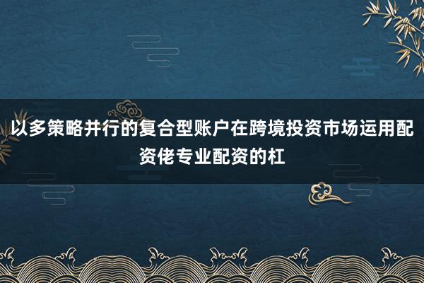 以多策略并行的复合型账户在跨境投资市场运用配资佬专业配资的杠