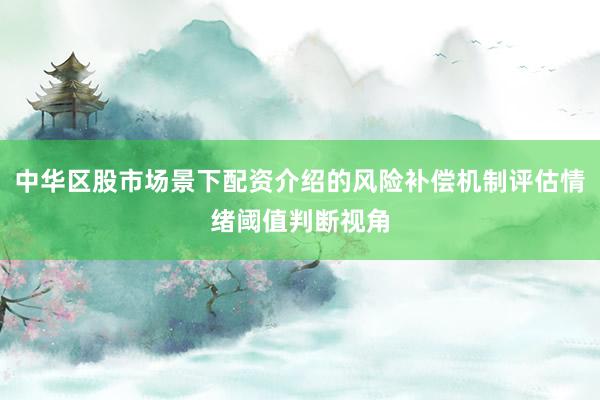 中华区股市场景下配资介绍的风险补偿机制评估情绪阈值判断视角