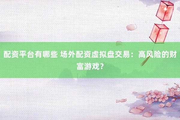 配资平台有哪些 场外配资虚拟盘交易：高风险的财富游戏？