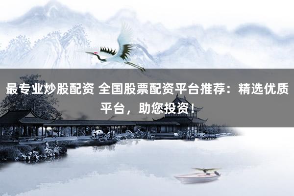 最专业炒股配资 全国股票配资平台推荐：精选优质平台，助您投资！