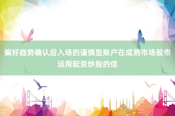 偏好趋势确认后入场的谨慎型账户在成熟市场股市运用配资炒股的信