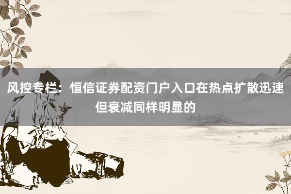 风控专栏：恒信证券配资门户入口在热点扩散迅速但衰减同样明显的