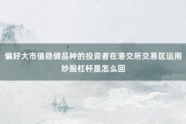 偏好大市值稳健品种的投资者在港交所交易区运用炒股杠杆是怎么回