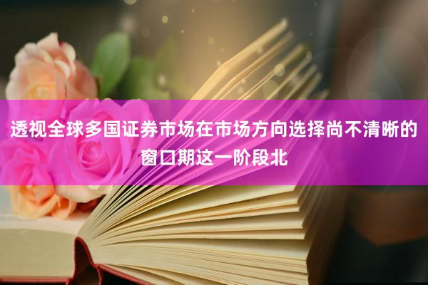 透视全球多国证券市场在市场方向选择尚不清晰的窗口期这一阶段北