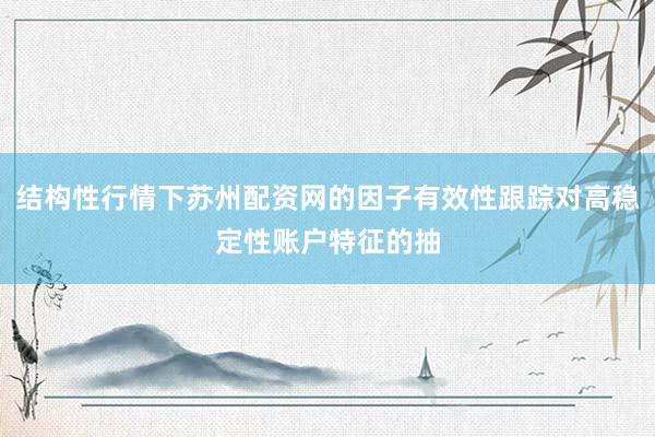 结构性行情下苏州配资网的因子有效性跟踪对高稳定性账户特征的抽