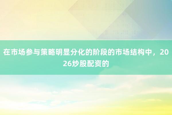 在市场参与策略明显分化的阶段的市场结构中，2026炒股配资的