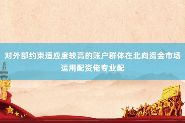 对外部约束适应度较高的账户群体在北向资金市场运用配资佬专业配