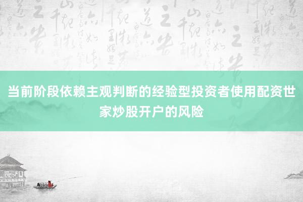 当前阶段依赖主观判断的经验型投资者使用配资世家炒股开户的风险