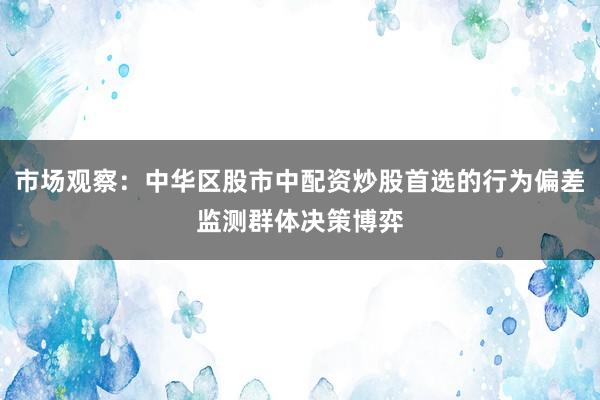 市场观察：中华区股市中配资炒股首选的行为偏差监测群体决策博弈