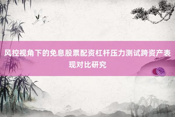 风控视角下的免息股票配资杠杆压力测试跨资产表现对比研究