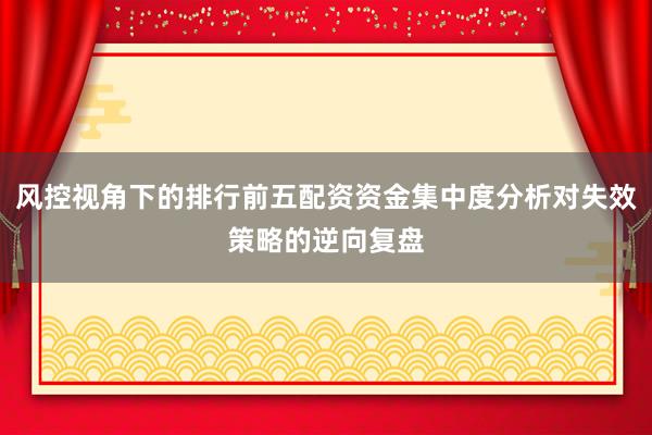 风控视角下的排行前五配资资金集中度分析对失效策略的逆向复盘
