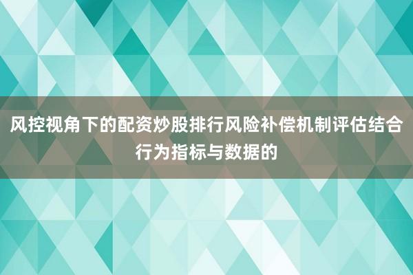 风控视角下的配资炒股排行风险补偿机制评估结合行为指标与数据的