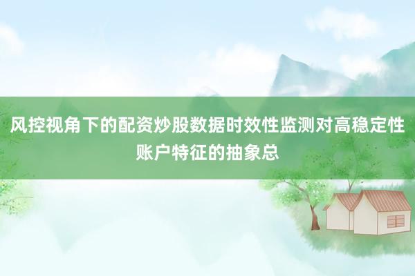 风控视角下的配资炒股数据时效性监测对高稳定性账户特征的抽象总