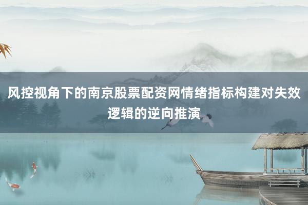 风控视角下的南京股票配资网情绪指标构建对失效逻辑的逆向推演