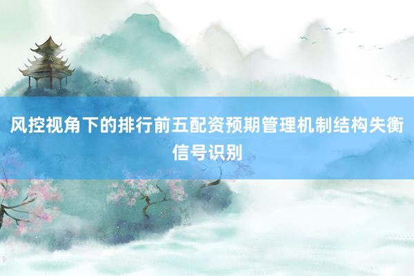 风控视角下的排行前五配资预期管理机制结构失衡信号识别
