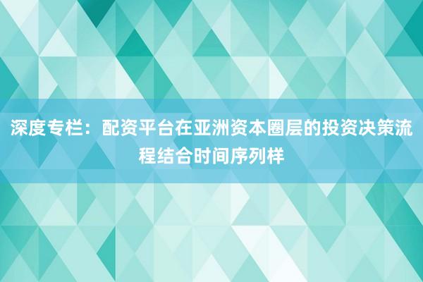 深度专栏：配资平台在亚洲资本圈层的投资决策流程结合时间序列样