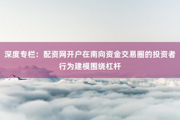 深度专栏：配资网开户在南向资金交易圈的投资者行为建模围绕杠杆